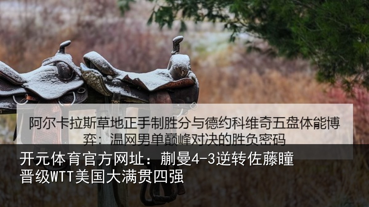 开元体育官方网址：蒯曼4-3逆转佐藤瞳晋级WTT美国大满贯四强