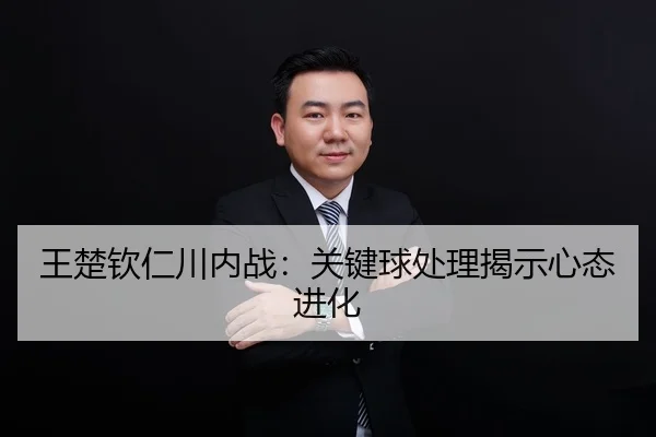 王楚钦仁川内战：关键球处理揭示心态进化