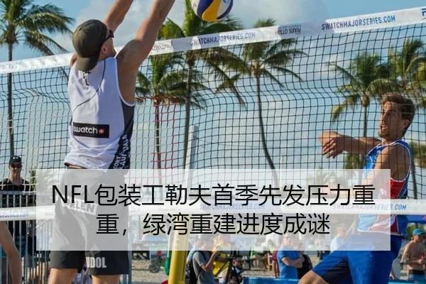 NFL包装工勒夫首季先发压力重重，绿湾重建进度成谜