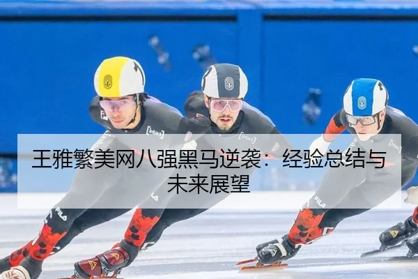 王雅繁美网八强黑马逆袭：经验总结与未来展望