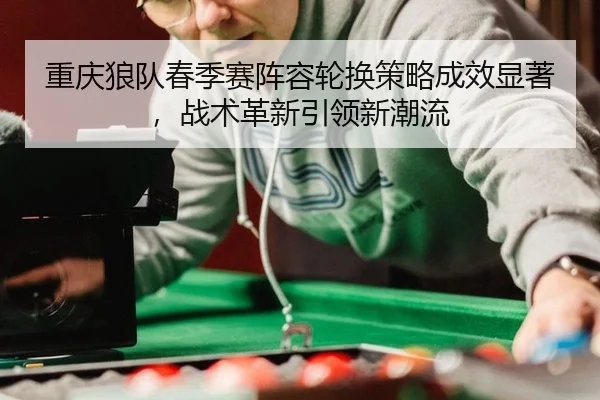 chong-qing-lang-dui-chun-ji-sai-zhen-rong-lun-huan-ce-lve-cheng-xiao-xian-zhu-zhan-shu-ge-xin-yin-ling-xin-chao-liu-3-164.jpg