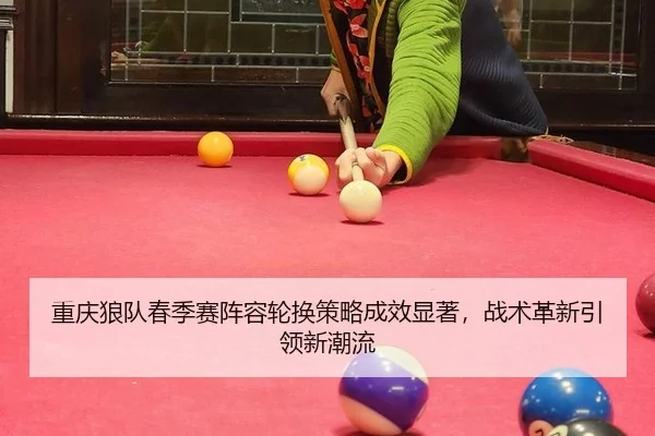 重庆狼队春季赛阵容轮换策略成效显著，战术革新引领新潮流
