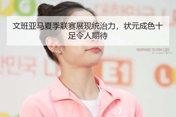 文班亚马夏季联赛展现统治力，状元成色十足令人期待