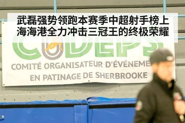 武磊强势领跑本赛季中超射手榜上海海港全力冲击三冠王的终极荣耀