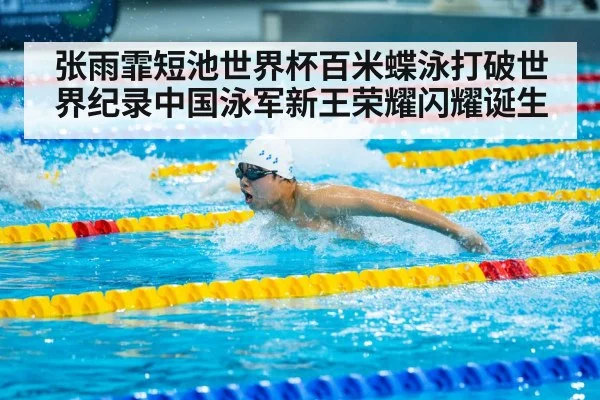 张雨霏短池世界杯百米蝶泳打破世界纪录中国泳军新王荣耀闪耀诞生