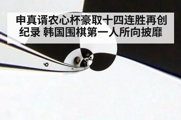申真谞农心杯豪取十四连胜再创纪录 韩国围棋第一人所向披靡